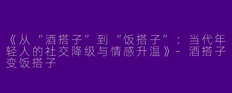《从“酒搭子”到“饭搭子”：当代年轻人的社交降级与情感升温》