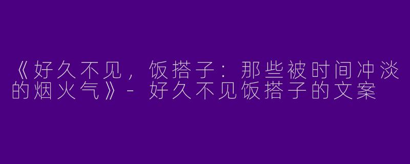 《好久不见，饭搭子：那些被时间冲淡的烟火气》-好久不见饭搭子的文案