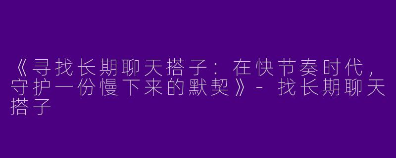 《寻找长期聊天搭子：在快节奏时代，守护一份慢下来的默契》