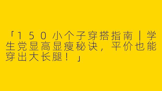 「150小个子穿搭指南｜学生党显高显瘦秘诀，平价也能穿出大长腿！」