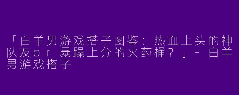 「白羊男游戏搭子图鉴：热血上头的神队友or暴躁上分的火药桶？」-白羊男游戏搭子