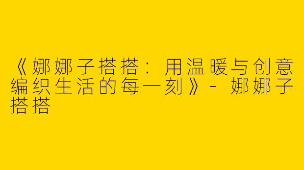《娜娜子搭搭：用温暖与创意编织生活的每一刻》-娜娜子搭搭