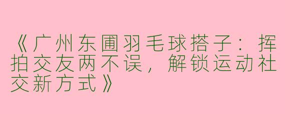 《广州东圃羽毛球搭子：挥拍交友两不误，解锁运动社交新方式》