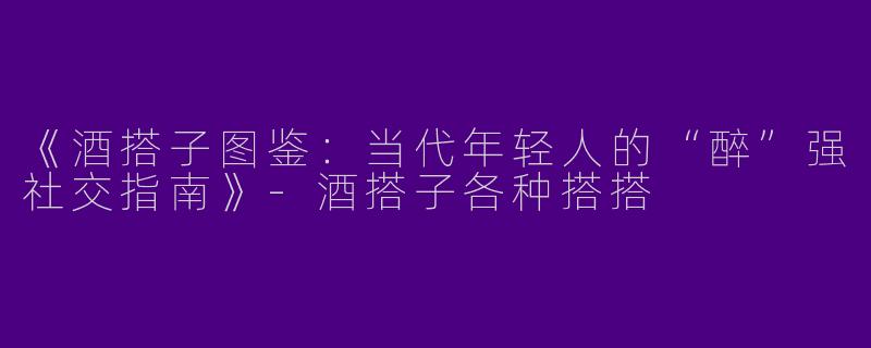 《酒搭子图鉴：当代年轻人的“醉”强社交指南》-酒搭子各种搭搭