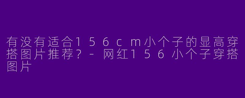有没有适合156cm小个子的显高穿搭图片推荐？-网红156小个子穿搭图片