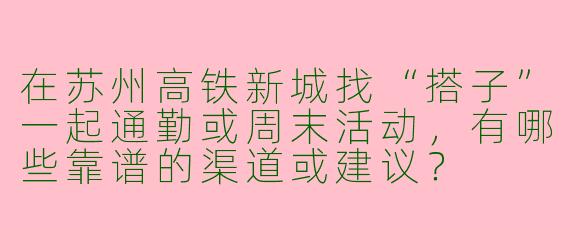 在苏州高铁新城找“搭子”一起通勤或周末活动，有哪些靠谱的渠道或建议？
