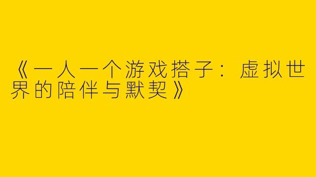 《一人一个游戏搭子：虚拟世界的陪伴与默契》