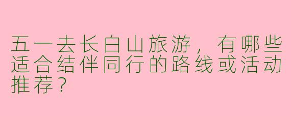 五一去长白山旅游，有哪些适合结伴同行的路线或活动推荐？