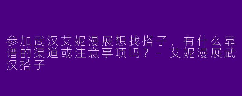 参加武汉艾妮漫展想找搭子,有什么靠谱的渠道或注意事项吗?