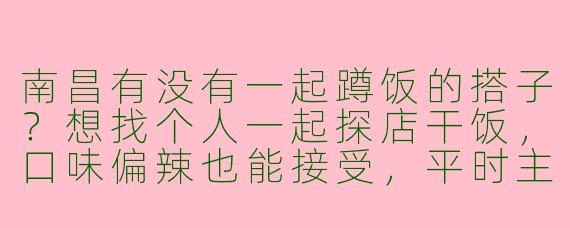 南昌有没有一起蹲饭的搭子？想找个人一起探店干饭，口味偏辣也能接受，平时主要在红谷滩和中山路活动～