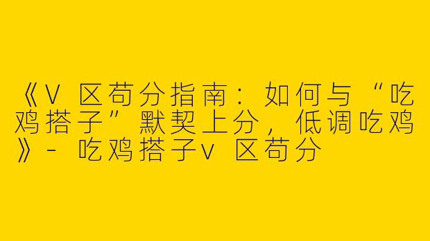 《V区苟分指南：如何与“吃鸡搭子”默契上分，低调吃鸡》-吃鸡搭子v区苟分