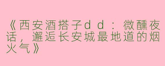 《西安酒搭子dd：微醺夜话，邂逅长安城最地道的烟火气》