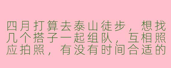 四月打算去泰山徒步，想找几个搭子一起组队，互相照应拍照，有没有时间合适的朋友？
