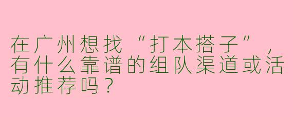 在广州想找“打本搭子”，有什么靠谱的组队渠道或活动推荐吗？