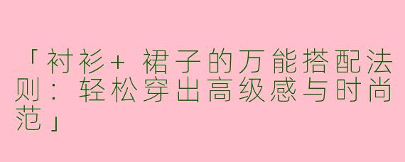 「衬衫+裙子的万能搭配法则：轻松穿出高级感与时尚范」