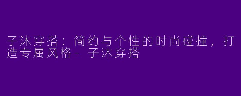 子沐穿搭：简约与个性的时尚碰撞，打造专属风格-子沐穿搭