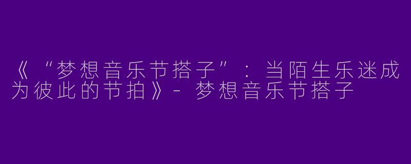 《“梦想音乐节搭子”：当陌生乐迷成为彼此的节拍》