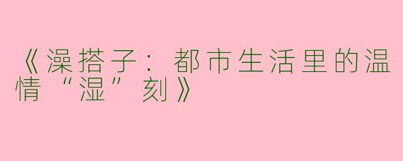 《澡搭子：都市生活里的温情“湿”刻》
