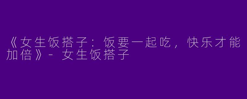 《女生饭搭子：饭要一起吃，快乐才能加倍》-女生饭搭子