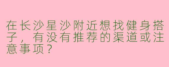 在长沙星沙附近想找健身搭子，有没有推荐的渠道或注意事项？
