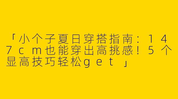 「小个子夏日穿搭指南：147cm也能穿出高挑感！5个显高技巧轻松get」