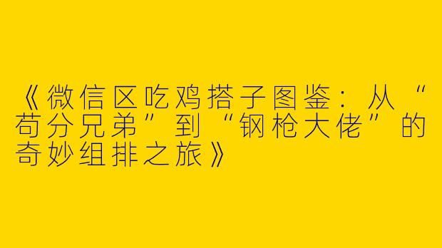 《微信区吃鸡搭子图鉴：从“苟分兄弟”到“钢枪大佬”的奇妙组排之旅》