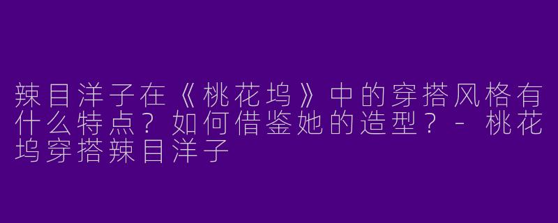 辣目洋子在《桃花坞》中的穿搭风格有什么特点？如何借鉴她的造型？
