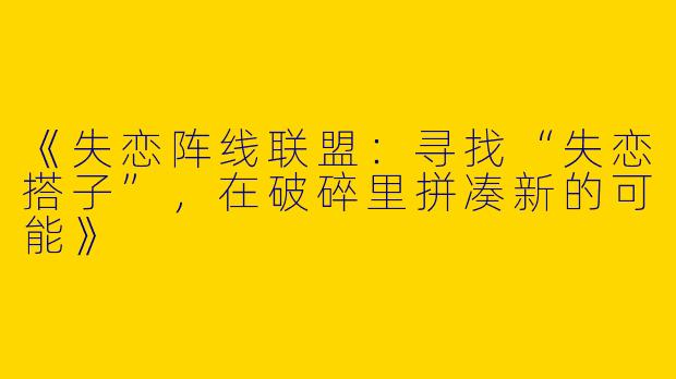 《失恋阵线联盟：寻找“失恋搭子”，在破碎里拼凑新的可能》