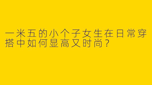 一米五的小个子女生在日常穿搭中如何显高又时尚？