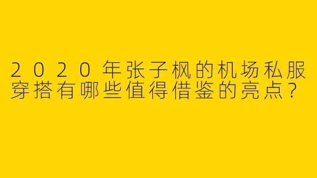 2020年张子枫的机场私服穿搭有哪些值得借鉴的亮点？