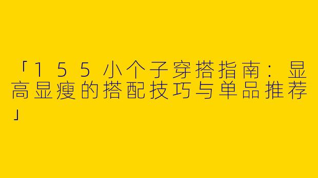 「155小个子穿搭指南：显高显瘦的搭配技巧与单品推荐」