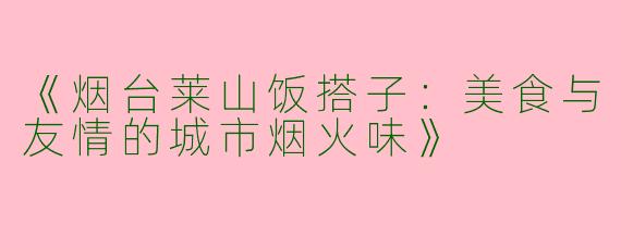 《烟台莱山饭搭子：美食与友情的城市烟火味》