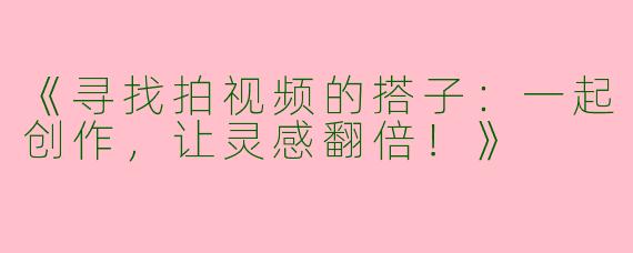 《寻找拍视频的搭子：一起创作，让灵感翻倍！》