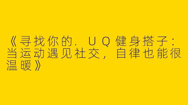 《寻找你的.UQ健身搭子：当运动遇见社交，自律也能很温暖》