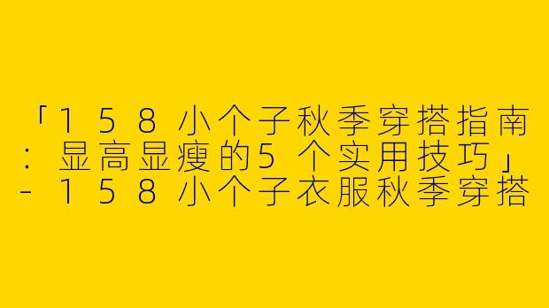 「158小个子秋季穿搭指南：显高显瘦的5个实用技巧」