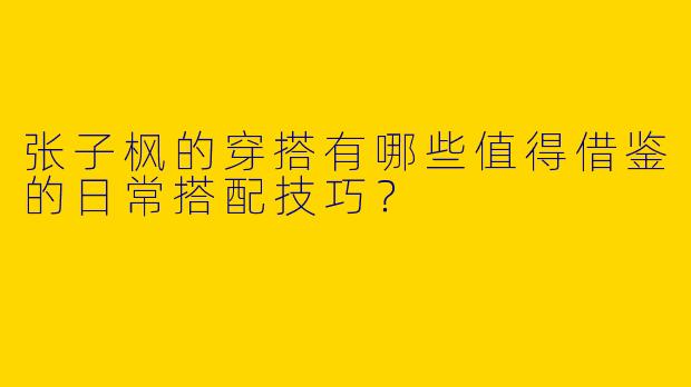 张子枫的穿搭有哪些值得借鉴的日常搭配技巧？