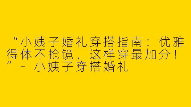 “小姨子婚礼穿搭指南：优雅得体不抢镜，这样穿最加分！”-小姨子穿搭婚礼