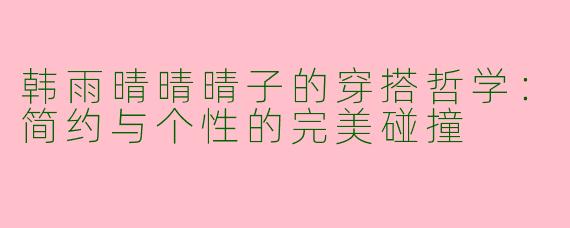韩雨晴晴晴子的穿搭哲学：简约与个性的完美碰撞