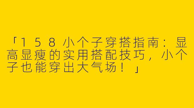 「158小个子穿搭指南：显高显瘦的实用搭配技巧，小个子也能穿出大气场！」
