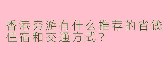 香港穷游有什么推荐的省钱住宿和交通方式？