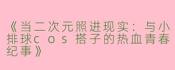 《当二次元照进现实：与小排球cos搭子的热血青春纪事》