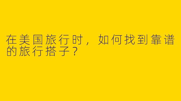 在美国旅行时，如何找到靠谱的旅行搭子？