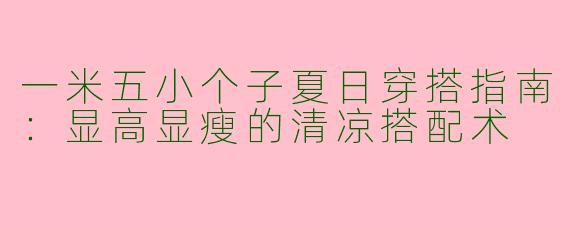 一米五小个子夏日穿搭指南：显高显瘦的清凉搭配术