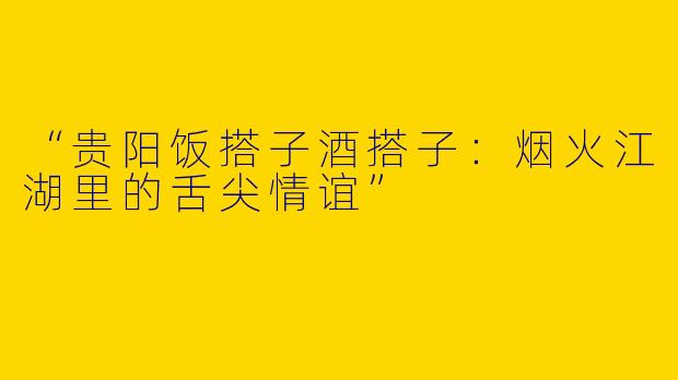 “贵阳饭搭子酒搭子：烟火江湖里的舌尖情谊”