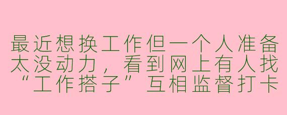 最近想换工作但一个人准备太没动力，看到网上有人找“工作搭子”互相监督打卡，具体是怎么操作的呀？