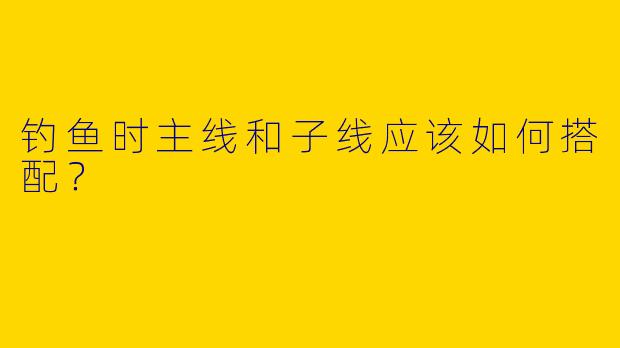 钓鱼时主线和子线应该如何搭配？