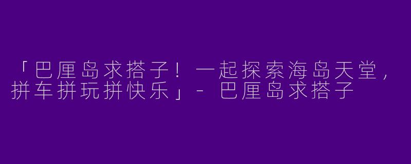 「巴厘岛求搭子！一起探索海岛天堂，拼车拼玩拼快乐」-巴厘岛求搭子