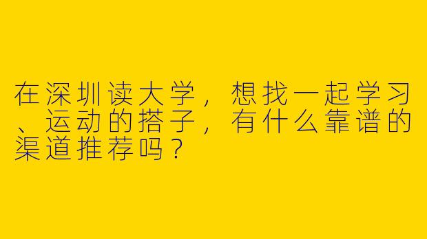 在深圳读大学，想找一起学习、运动的搭子，有什么靠谱的渠道推荐吗？