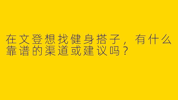 在文登想找健身搭子，有什么靠谱的渠道或建议吗？