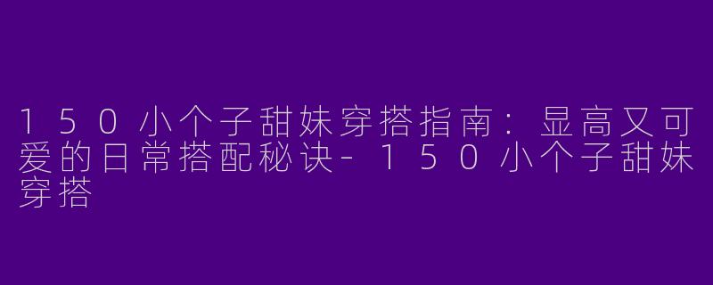 150小个子甜妹穿搭指南：显高又可爱的日常搭配秘诀